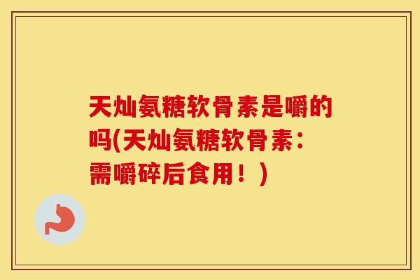 天灿氨糖软骨素是嚼的吗(天灿氨糖软骨素：需嚼碎后食用！)
