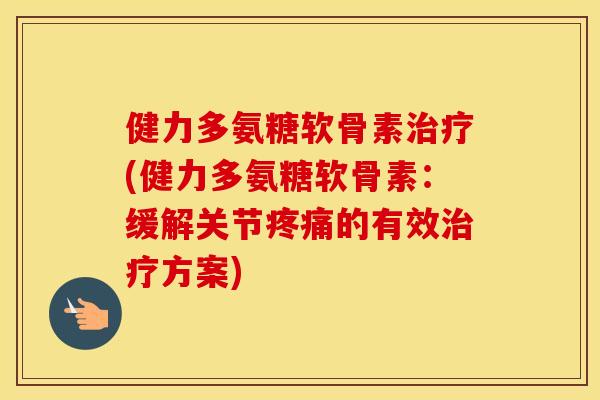 健力多氨糖软骨素(健力多氨糖软骨素：缓解关节的有效方案)