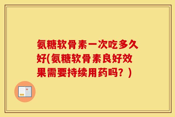 氨糖软骨素一次吃多久好(氨糖软骨素良好效果需要持续用药吗？)