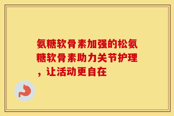 氨糖软骨素加强的松氨糖软骨素助力关节护理，让活动更自在