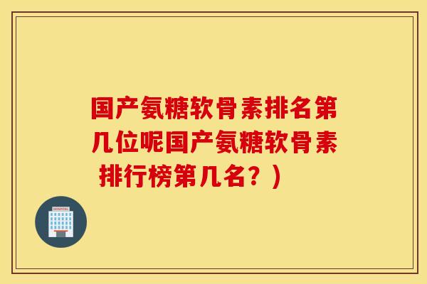 国产氨糖软骨素排名第几位呢国产氨糖软骨素 排行榜第几名？)
