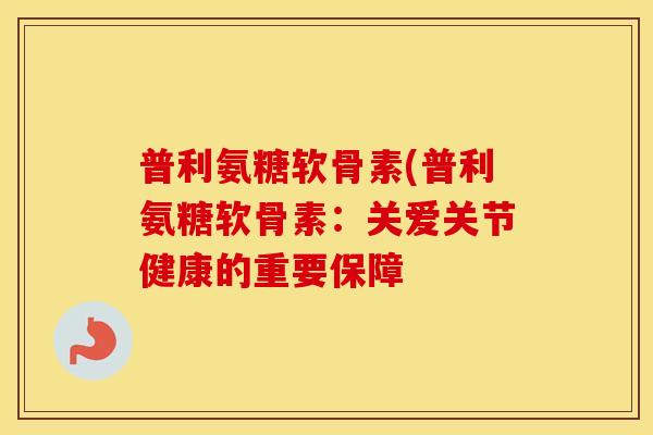 普利氨糖软骨素(普利氨糖软骨素：关爱关节健康的重要保障