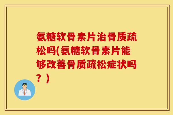 氨糖软骨素片吗(氨糖软骨素片能够改善症状吗？)