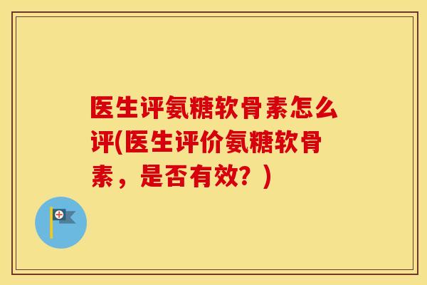 医生评氨糖软骨素怎么评(医生评价氨糖软骨素，是否有效？)