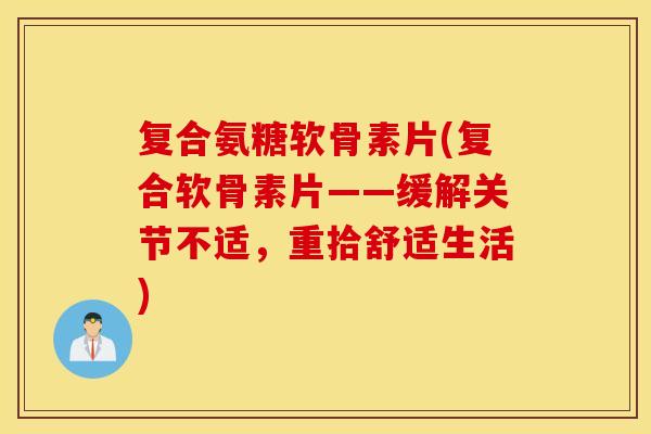复合氨糖软骨素片(复合软骨素片——缓解关节不适，重拾舒适生活)