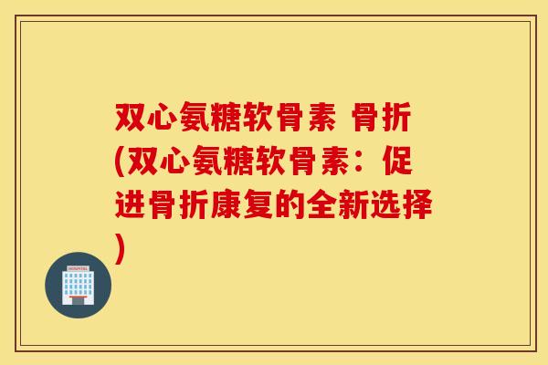 双心氨糖软骨素 (双心氨糖软骨素：促进康复的全新选择)