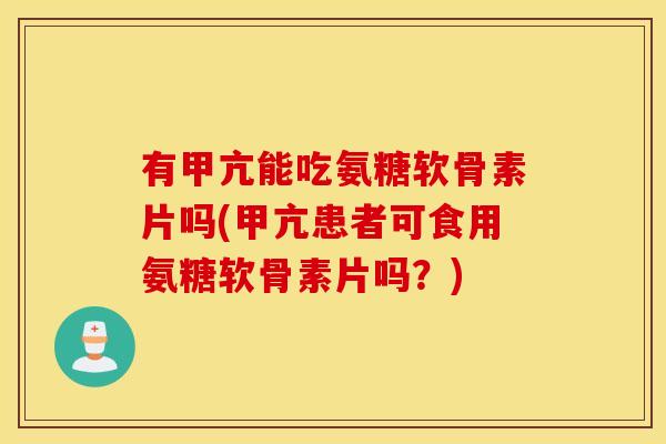 有甲亢能吃氨糖软骨素片吗(甲亢患者可食用氨糖软骨素片吗？)