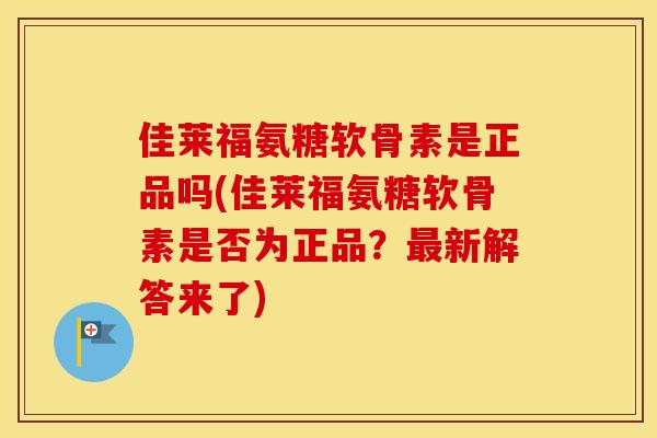 佳莱福氨糖软骨素是正品吗(佳莱福氨糖软骨素是否为正品？新解答来了)