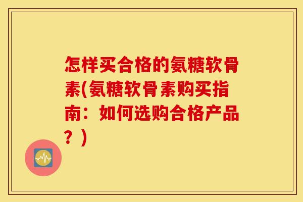 怎样买合格的氨糖软骨素(氨糖软骨素购买指南：如何选购合格产品？)