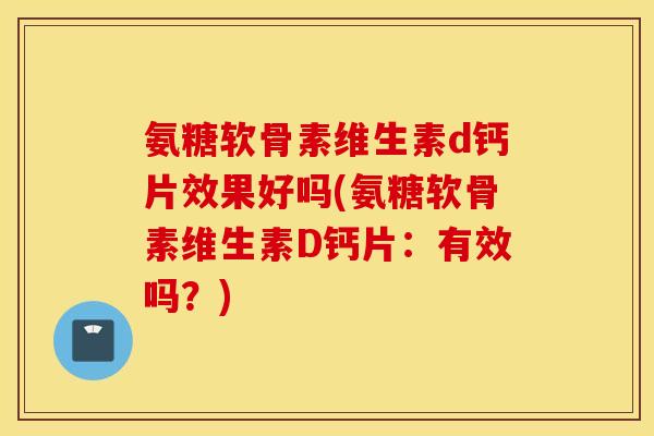 氨糖软骨素维生素d钙片效果好吗(氨糖软骨素维生素D钙片：有效吗？)