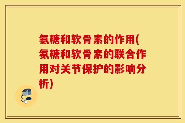 氨糖和软骨素的作用(氨糖和软骨素的联合作用对关节保护的影响分析)