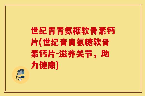 世纪青青氨糖软骨素钙片(世纪青青氨糖软骨素钙片-滋养关节，助力健康)