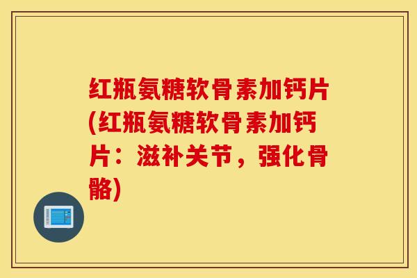 红瓶氨糖软骨素加钙片(红瓶氨糖软骨素加钙片：滋补关节，强化骨骼)