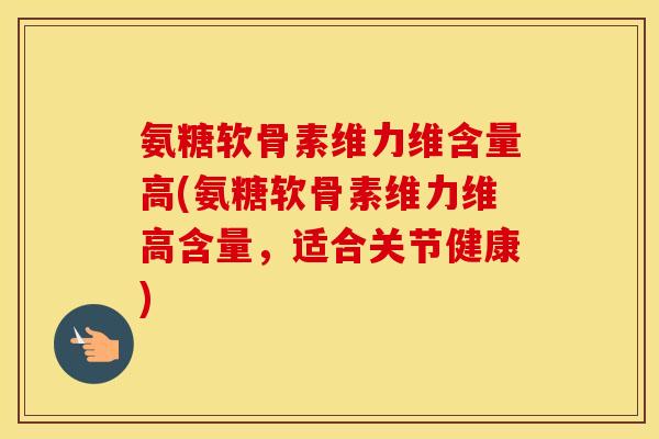 氨糖软骨素维力维含量高(氨糖软骨素维力维高含量，适合关节健康)