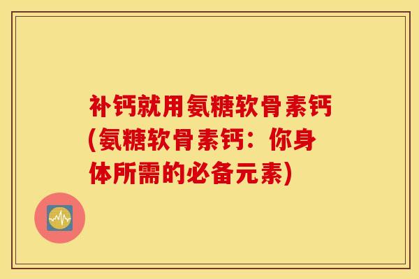 补钙就用氨糖软骨素钙(氨糖软骨素钙：你身体所需的必备元素)