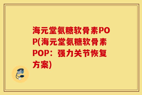 海元堂氨糖软骨素POP(海元堂氨糖软骨素POP：强力关节恢复方案)
