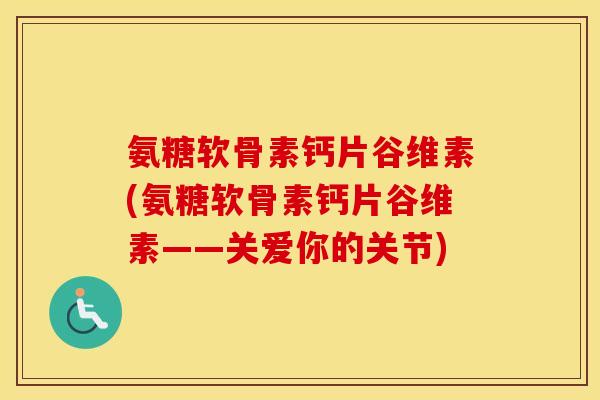 氨糖软骨素钙片谷维素(氨糖软骨素钙片谷维素——关爱你的关节)