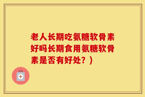 老人长期吃氨糖软骨素好吗长期食用氨糖软骨素是否有好处？)