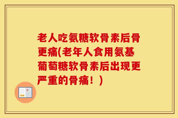 老人吃氨糖软骨素后骨更痛(老年人食用氨基葡萄糖软骨素后出现更严重的骨痛！)