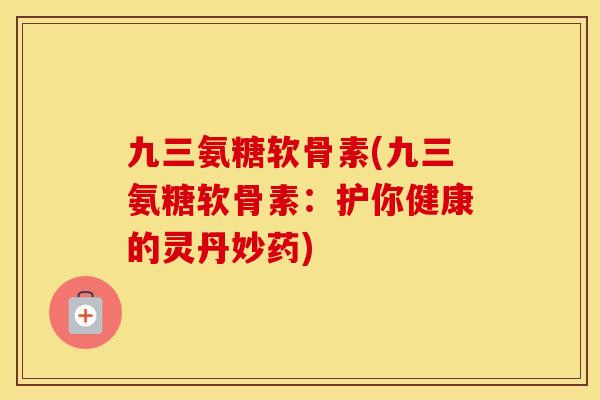 九三氨糖软骨素(九三氨糖软骨素：护你健康的灵丹妙药)