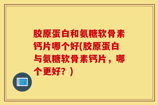 胶原蛋白和氨糖软骨素钙片哪个好(胶原蛋白与氨糖软骨素钙片，哪个更好？)