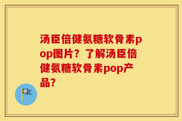汤臣倍健氨糖软骨素pop图片？了解汤臣倍健氨糖软骨素pop产品？