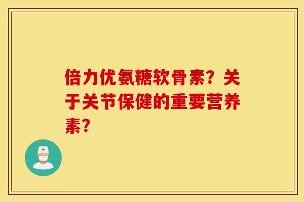 倍力优氨糖软骨素？关于关节保健的重要营养素？