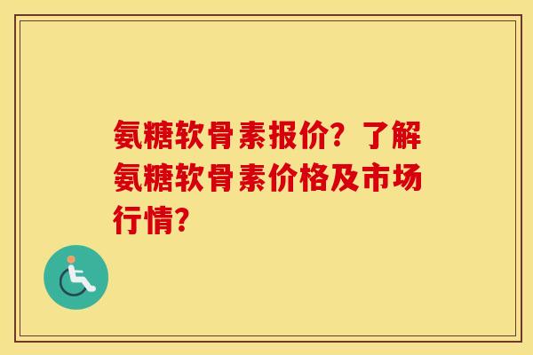 氨糖软骨素报价？了解氨糖软骨素价格及市场行情？