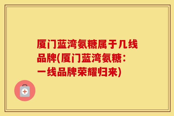 厦门蓝湾氨糖属于几线品牌(厦门蓝湾氨糖：一线品牌荣耀归来)