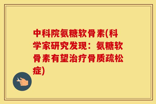 中科院氨糖软骨素(科学家研究发现：氨糖软骨素有望症)