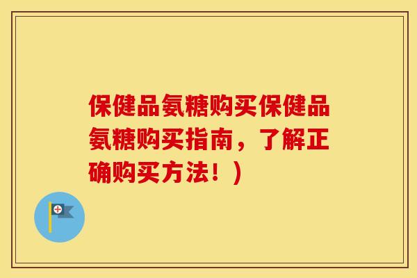 保健品氨糖购买保健品氨糖购买指南，了解正确购买方法！)