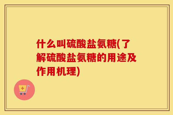 什么叫硫酸盐氨糖(了解硫酸盐氨糖的用途及作用机理)