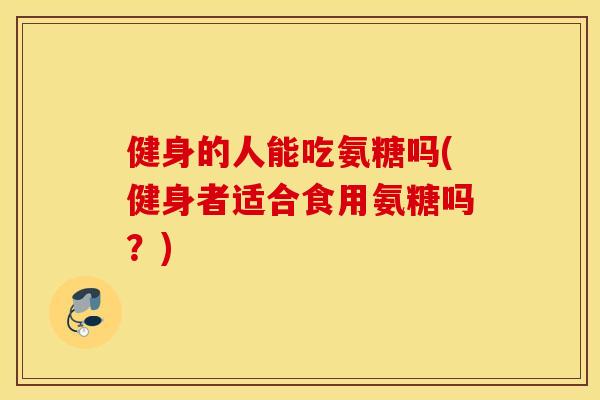 健身的人能吃氨糖吗(健身者适合食用氨糖吗？)