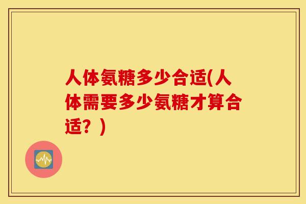 人体氨糖多少合适(人体需要多少氨糖才算合适？)