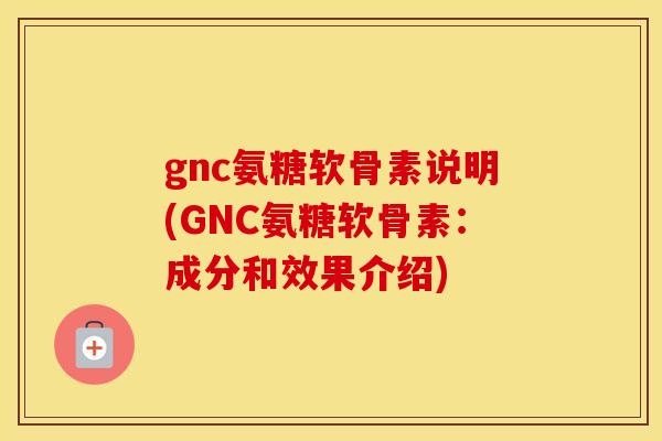 gnc氨糖软骨素说明(GNC氨糖软骨素：成分和效果介绍)