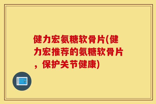 健力宏氨糖软骨片(健力宏推荐的氨糖软骨片，保护关节健康)