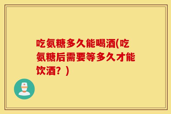 吃氨糖多久能喝酒(吃氨糖后需要等多久才能饮酒？)