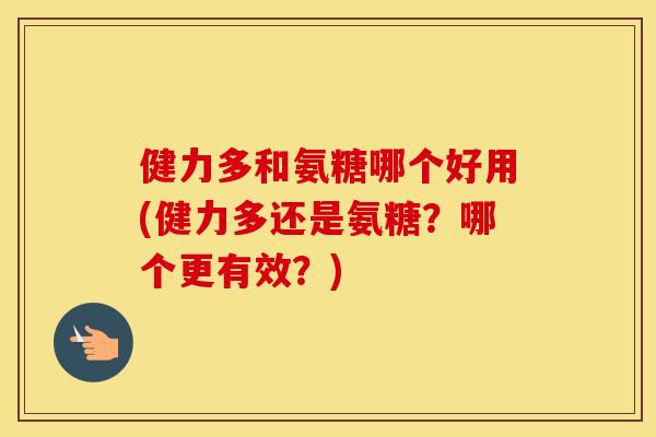 健力多和氨糖哪个好用(健力多还是氨糖？哪个更有效？)