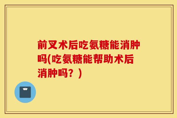 前叉术后吃氨糖能消肿吗(吃氨糖能帮助术后消肿吗？)