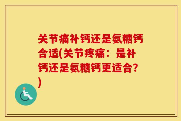 关节痛补钙还是氨糖钙合适(关节：是补钙还是氨糖钙更适合？)