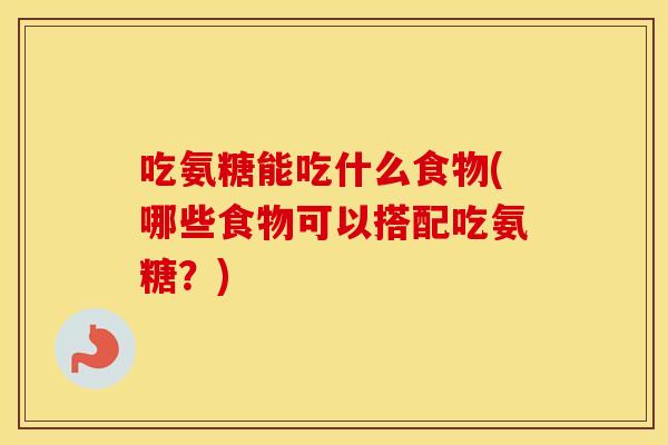 吃氨糖能吃什么食物(哪些食物可以搭配吃氨糖？)