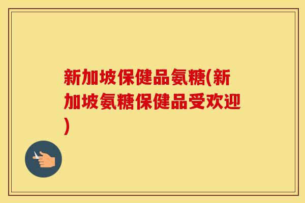 新加坡保健品氨糖(新加坡氨糖保健品受欢迎)