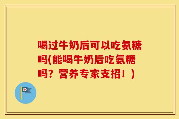 喝过牛奶后可以吃氨糖吗(能喝牛奶后吃氨糖吗？营养专家支招！)