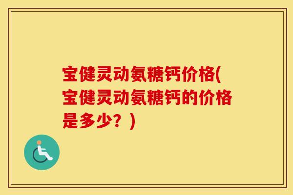 宝健灵动氨糖钙价格(宝健灵动氨糖钙的价格是多少？)