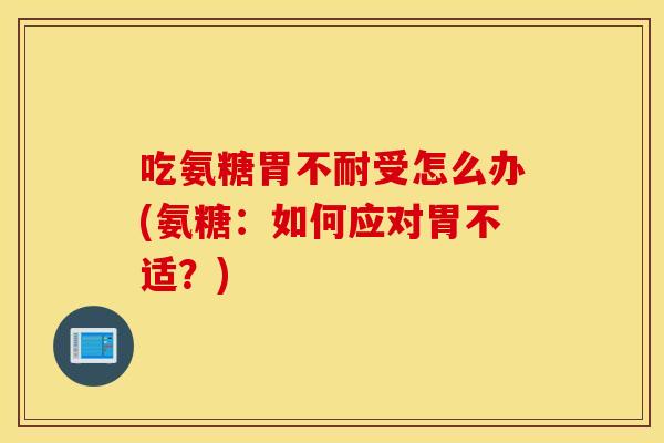 吃氨糖胃不耐受怎么办(氨糖：如何应对胃不适？)
