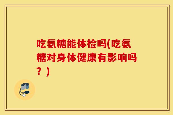 吃氨糖能体检吗(吃氨糖对身体健康有影响吗？)