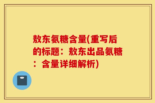 敖东氨糖含量(重写后的标题：敖东出品氨糖：含量详细解析)