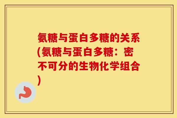 氨糖与蛋白多糖的关系(氨糖与蛋白多糖：密不可分的生物化学组合)