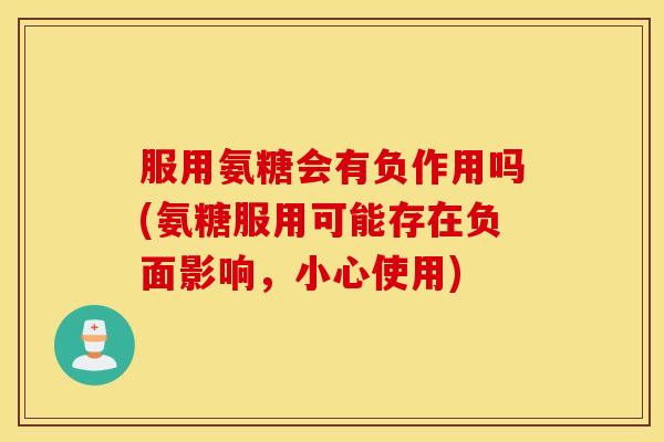 服用氨糖会有负作用吗(氨糖服用可能存在负面影响，小心使用)