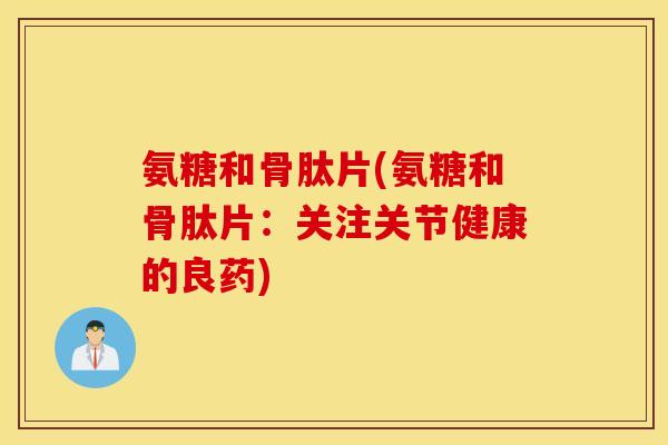 氨糖和骨肽片(氨糖和骨肽片：关注关节健康的良药)